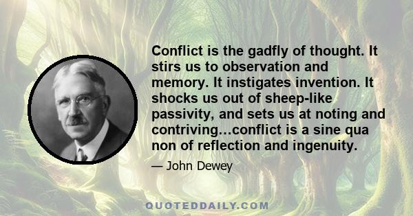 Conflict is the gadfly of thought. It stirs us to observation and memory. It instigates invention. It shocks us out of sheep-like passivity, and sets us at noting and contriving…conflict is a sine qua non of reflection