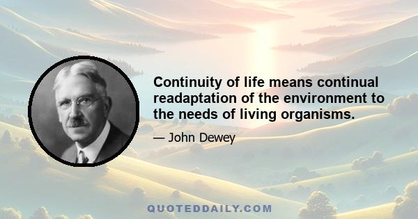 Continuity of life means continual readaptation of the environment to the needs of living organisms.