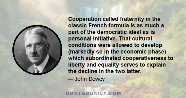 Cooperation called fraternity in the classic French formula is as much a part of the democratic ideal as is personal initiative. That cultural conditions were allowed to develop (markedly so in the economic phase) which 