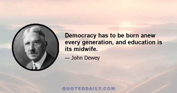 Democracy has to be born anew every generation, and education is its midwife.