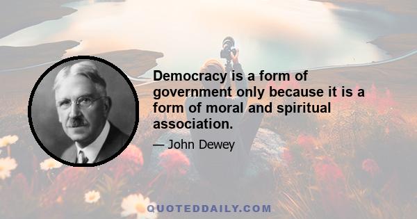 Democracy is a form of government only because it is a form of moral and spiritual association.