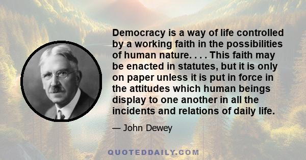 Democracy is a way of life controlled by a working faith in the possibilities of human nature. . . . This faith may be enacted in statutes, but it is only on paper unless it is put in force in the attitudes which human