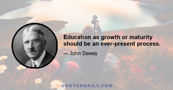 Education as growth or maturity should be an ever-present process.