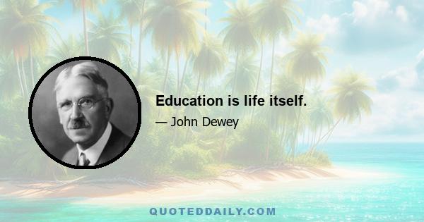 Education is life itself.