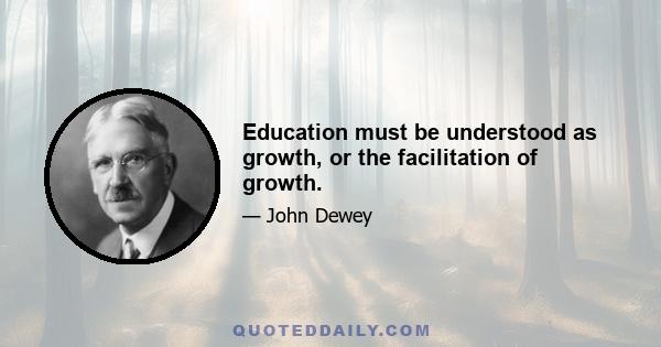 Education must be understood as growth, or the facilitation of growth.