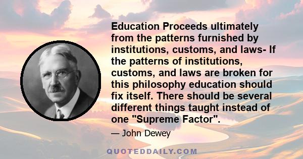 Education Proceeds ultimately from the patterns furnished by institutions, customs, and laws- If the patterns of institutions, customs, and laws are broken for this philosophy education should fix itself. There should