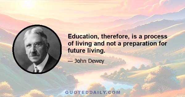 Education, therefore, is a process of living and not a preparation for future living.