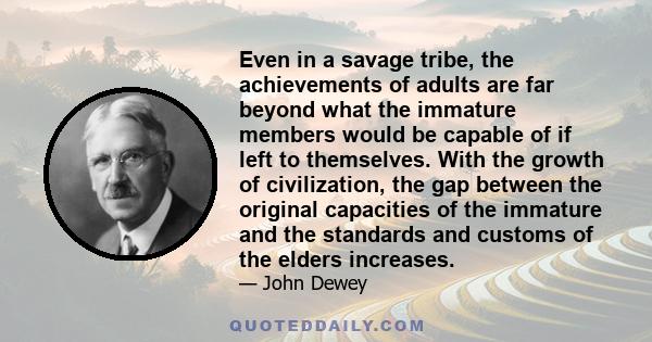 Even in a savage tribe, the achievements of adults are far beyond what the immature members would be capable of if left to themselves. With the growth of civilization, the gap between the original capacities of the