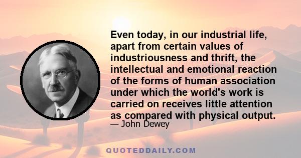 Even today, in our industrial life, apart from certain values of industriousness and thrift, the intellectual and emotional reaction of the forms of human association under which the world's work is carried on receives