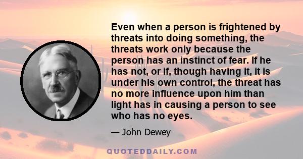 Even when a person is frightened by threats into doing something, the threats work only because the person has an instinct of fear. If he has not, or if, though having it, it is under his own control, the threat has no