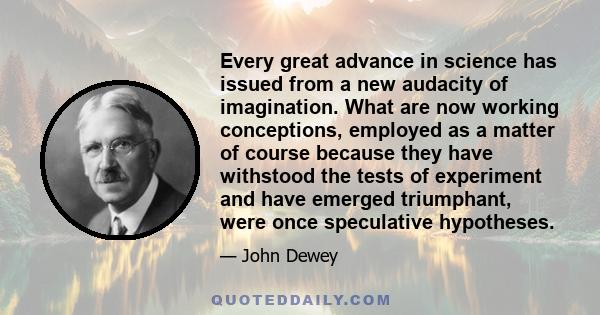 Every great advance in science has issued from a new audacity of imagination. What are now working conceptions, employed as a matter of course because they have withstood the tests of experiment and have emerged