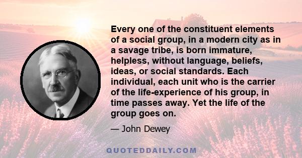 Every one of the constituent elements of a social group, in a modern city as in a savage tribe, is born immature, helpless, without language, beliefs, ideas, or social standards. Each individual, each unit who is the