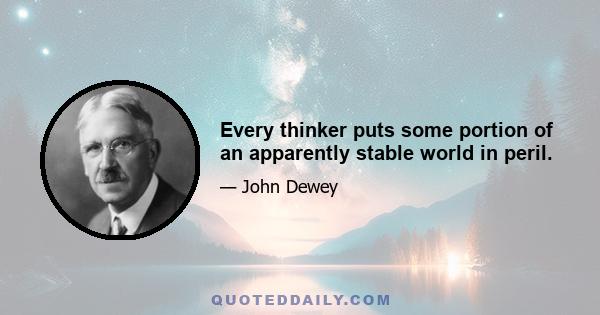 Every thinker puts some portion of an apparently stable world in peril.