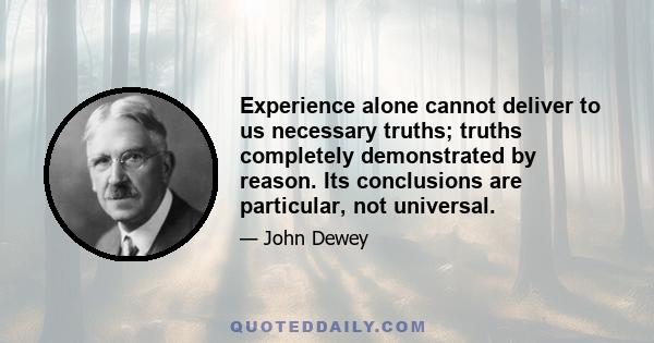 Experience alone cannot deliver to us necessary truths; truths completely demonstrated by reason. Its conclusions are particular, not universal.