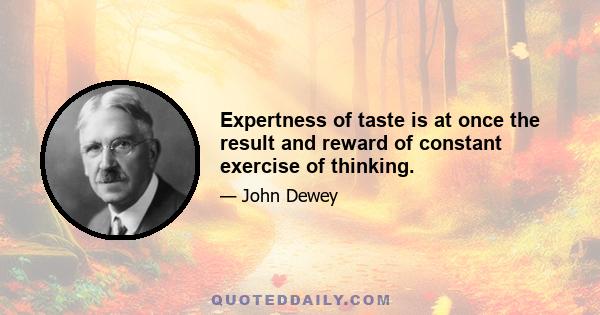 Expertness of taste is at once the result and reward of constant exercise of thinking.