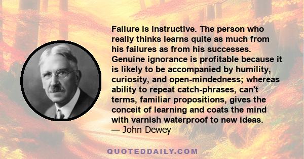 Failure is instructive. The person who really thinks learns quite as much from his failures as from his successes. Genuine ignorance is profitable because it is likely to be accompanied by humility, curiosity, and