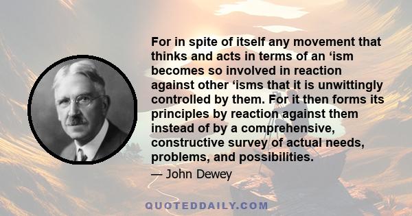 For in spite of itself any movement that thinks and acts in terms of an ‘ism becomes so involved in reaction against other ‘isms that it is unwittingly controlled by them. For it then forms its principles by reaction