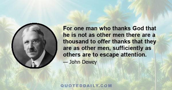 For one man who thanks God that he is not as other men there are a thousand to offer thanks that they are as other men, sufficiently as others are to escape attention.