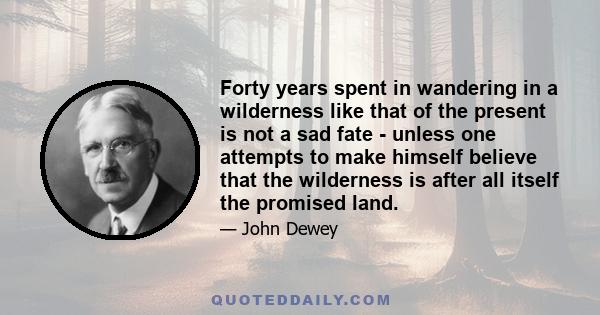 Forty years spent in wandering in a wilderness like that of the present is not a sad fate - unless one attempts to make himself believe that the wilderness is after all itself the promised land.