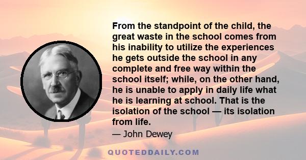 From the standpoint of the child, the great waste in the school comes from his inability to utilize the experiences he gets outside the school in any complete and free way within the school itself; while, on the other