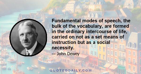 Fundamental modes of speech, the bulk of the vocabulary, are formed in the ordinary intercourse of life, carried on not as a set means of instruction but as a social necessity.