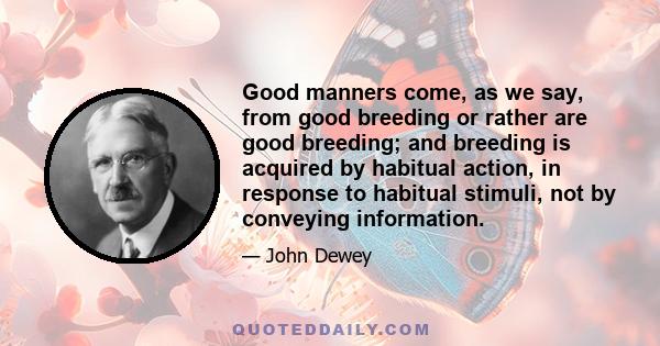 Good manners come, as we say, from good breeding or rather are good breeding; and breeding is acquired by habitual action, in response to habitual stimuli, not by conveying information.