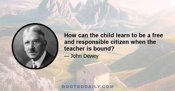 How can the child learn to be a free and responsible citizen when the teacher is bound?