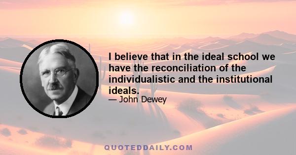 I believe that in the ideal school we have the reconciliation of the individualistic and the institutional ideals.