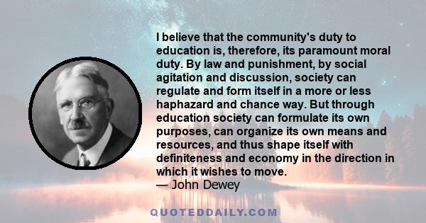 I believe that the community's duty to education is, therefore, its paramount moral duty. By law and punishment, by social agitation and discussion, society can regulate and form itself in a more or less haphazard and