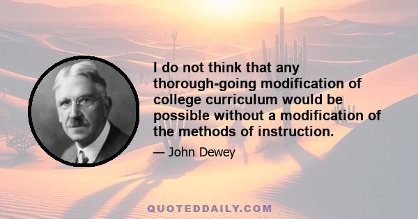 I do not think that any thorough-going modification of college curriculum would be possible without a modification of the methods of instruction.