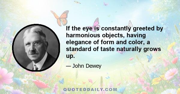 If the eye is constantly greeted by harmonious objects, having elegance of form and color, a standard of taste naturally grows up.