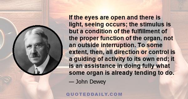 If the eyes are open and there is light, seeing occurs; the stimulus is but a condition of the fulfillment of the proper function of the organ, not an outside interruption. To some extent, then, all direction or control 