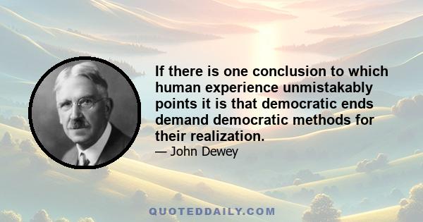 If there is one conclusion to which human experience unmistakably points it is that democratic ends demand democratic methods for their realization.