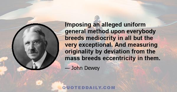 Imposing an alleged uniform general method upon everybody breeds mediocrity in all but the very exceptional. And measuring originality by deviation from the mass breeds eccentricity in them.