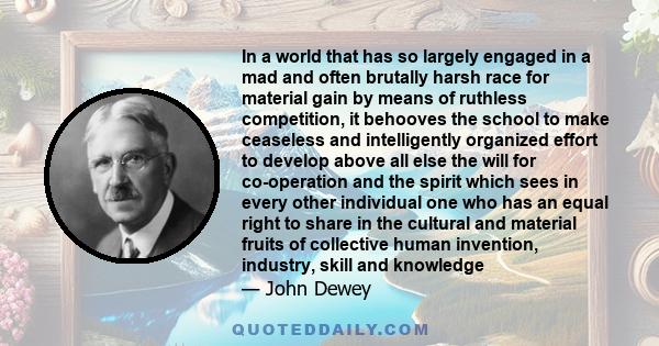 In a world that has so largely engaged in a mad and often brutally harsh race for material gain by means of ruthless competition, it behooves the school to make ceaseless and intelligently organized effort to develop