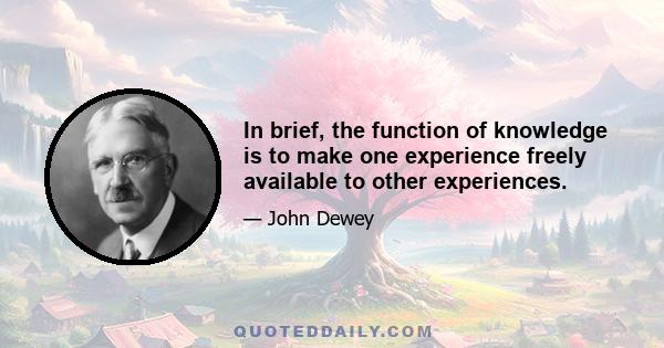 In brief, the function of knowledge is to make one experience freely available to other experiences.