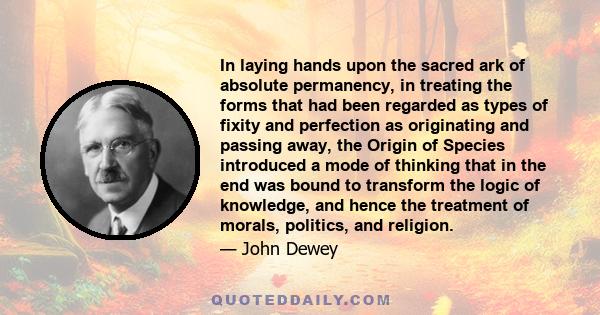 In laying hands upon the sacred ark of absolute permanency, in treating the forms that had been regarded as types of fixity and perfection as originating and passing away, the Origin of Species introduced a mode of