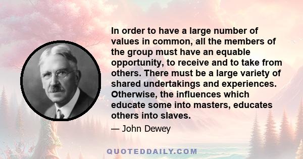 In order to have a large number of values in common, all the members of the group must have an equable opportunity, to receive and to take from others. There must be a large variety of shared undertakings and