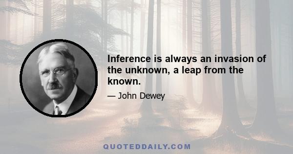 Inference is always an invasion of the unknown, a leap from the known.