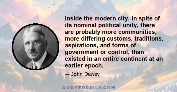 Inside the modern city, in spite of its nominal political unity, there are probably more communities, more differing customs, traditions, aspirations, and forms of government or control, than existed in an entire