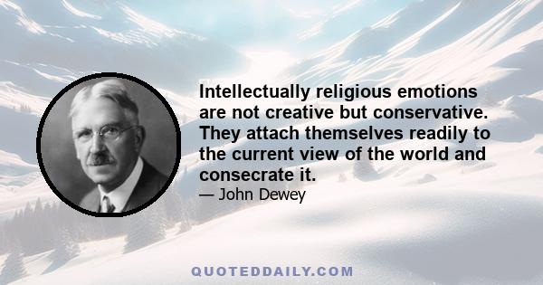 Intellectually religious emotions are not creative but conservative. They attach themselves readily to the current view of the world and consecrate it.