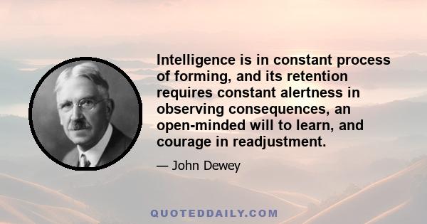 Intelligence is in constant process of forming, and its retention requires constant alertness in observing consequences, an open-minded will to learn, and courage in readjustment.