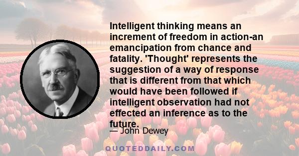 Intelligent thinking means an increment of freedom in action-an emancipation from chance and fatality. 'Thought' represents the suggestion of a way of response that is different from that which would have been followed