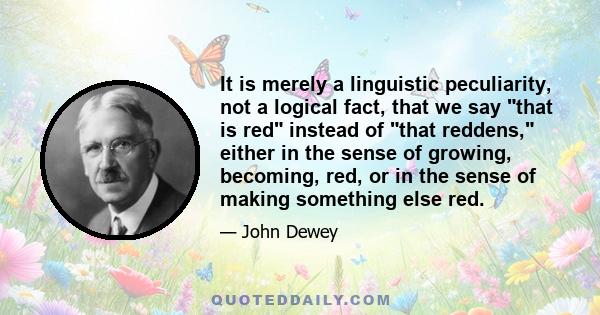 It is merely a linguistic peculiarity, not a logical fact, that we say that is red instead of that reddens, either in the sense of growing, becoming, red, or in the sense of making something else red.