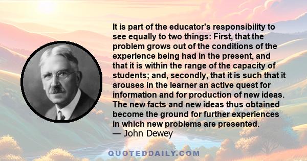 It is part of the educator's responsibility to see equally to two things: First, that the problem grows out of the conditions of the experience being had in the present, and that it is within the range of the capacity