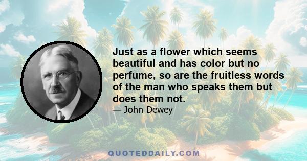 Just as a flower which seems beautiful and has color but no perfume, so are the fruitless words of the man who speaks them but does them not.