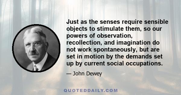 Just as the senses require sensible objects to stimulate them, so our powers of observation, recollection, and imagination do not work spontaneously, but are set in motion by the demands set up by current social