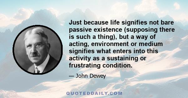 Just because life signifies not bare passive existence (supposing there is such a thing), but a way of acting, environment or medium signifies what enters into this activity as a sustaining or frustrating condition.