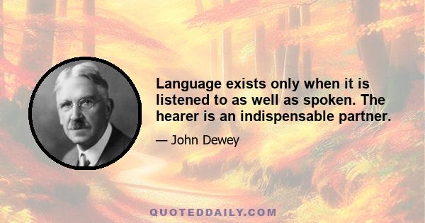 Language exists only when it is listened to as well as spoken. The hearer is an indispensable partner.