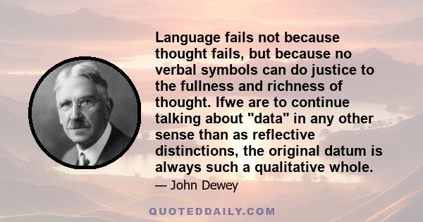 Language fails not because thought fails, but because no verbal symbols can do justice to the fullness and richness of thought. Ifwe are to continue talking about data in any other sense than as reflective distinctions, 